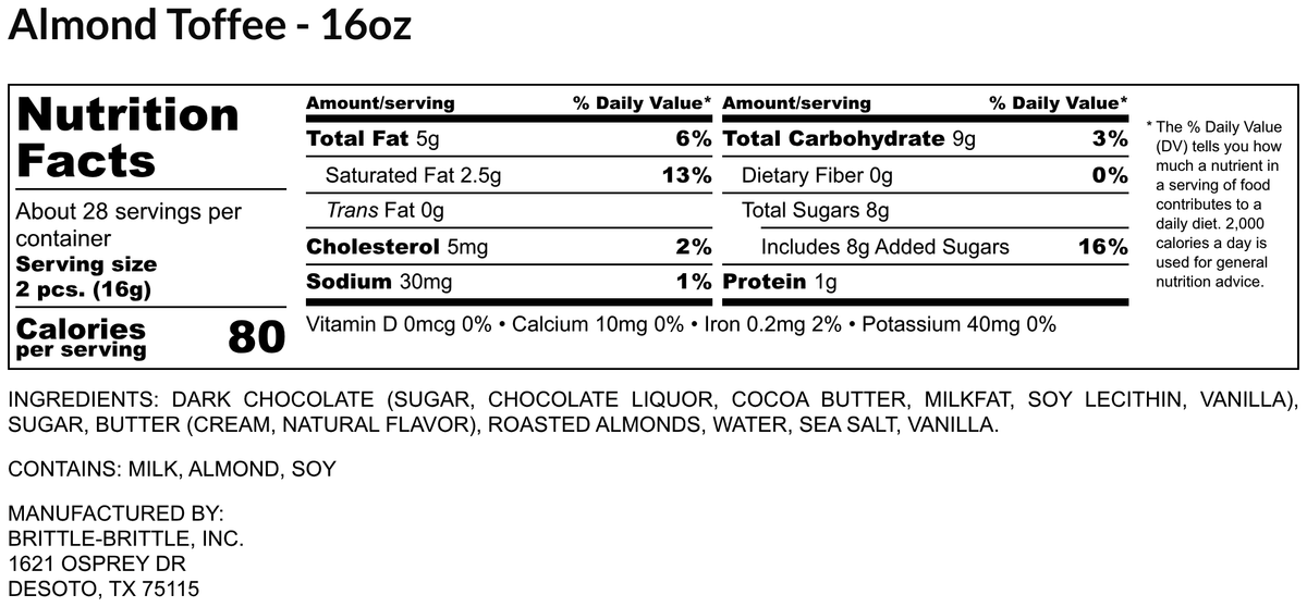 Nutrition Facts and ingredients for Brittle-Brittle Roasted Almond Toffee, 16 oz: about 28 servings, serving size 2 pieces (16g), 80 calories, 5g total fat, 9g carbohydrates, 8g added sugars, 1g protein. Contains milk, almond and soy.